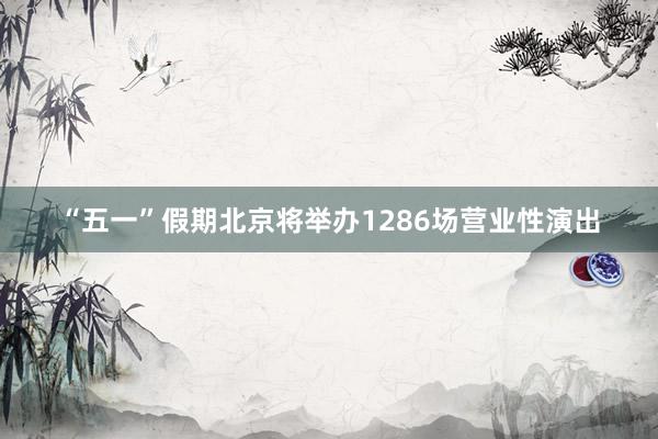 “五一”假期北京将举办1286场营业性演出